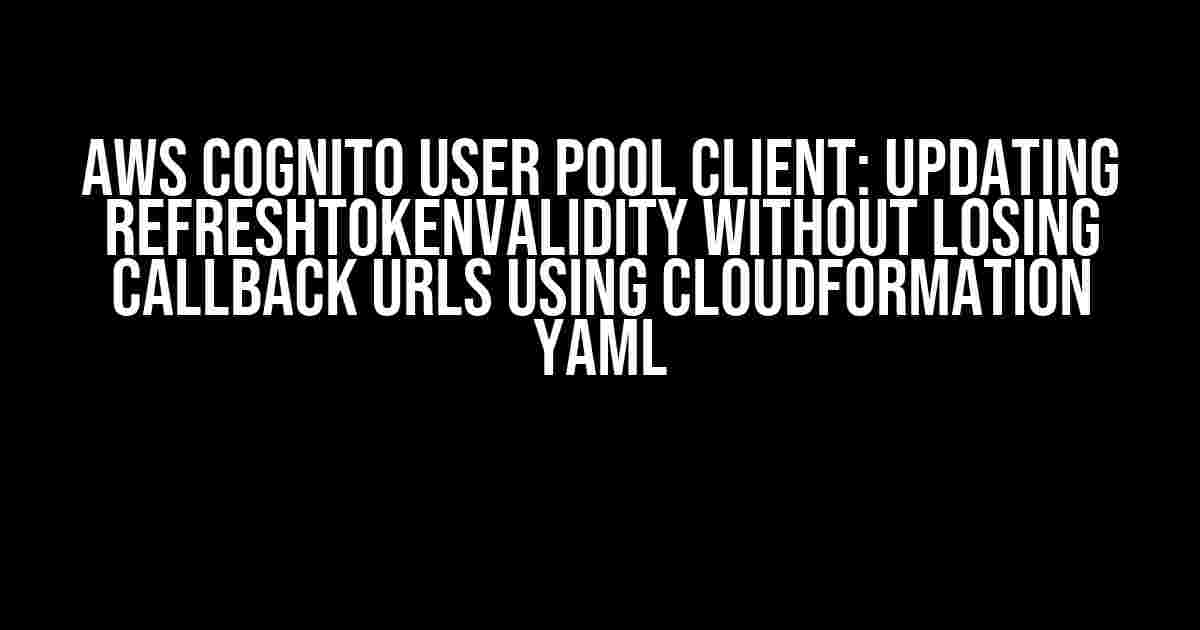 AWS Cognito User Pool Client: Updating RefreshTokenValidity without losing callback URLs using CloudFormation YAML