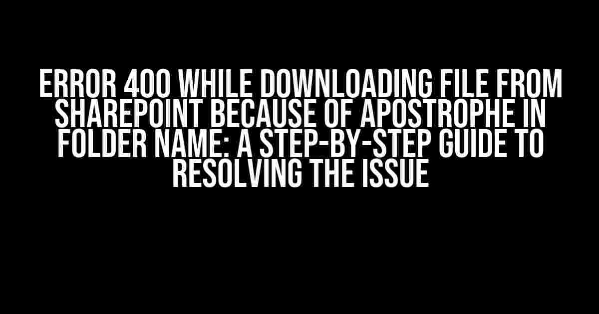 Error 400 while downloading file from SharePoint because of apostrophe in folder name: A Step-by-Step Guide to Resolving the Issue