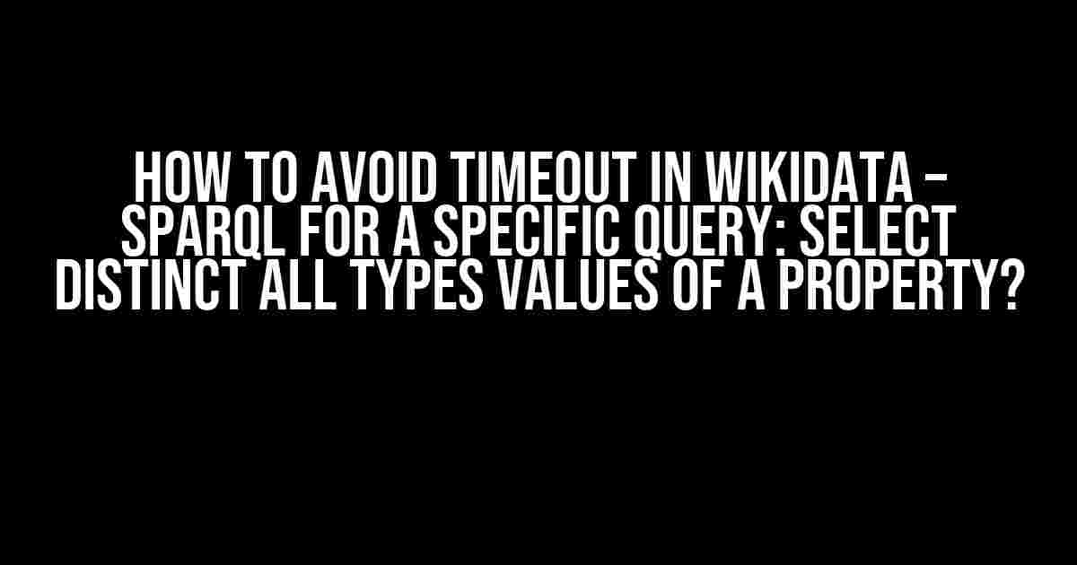 How to Avoid Timeout in Wikidata – SPARQL for a Specific Query: SELECT DISTINCT All Types Values of a Property?