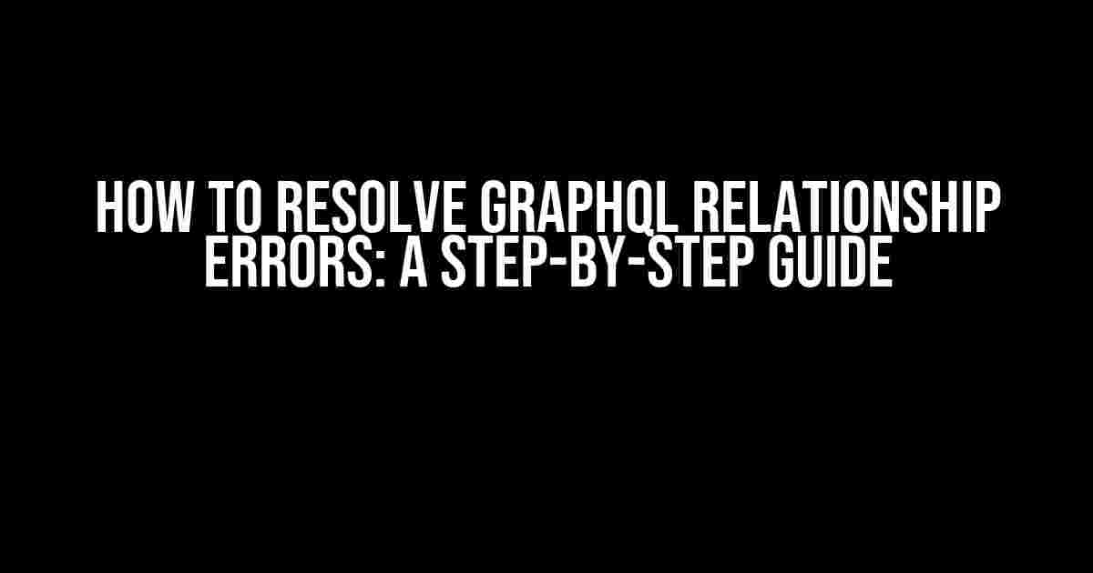 How to Resolve GraphQL Relationship Errors: A Step-by-Step Guide