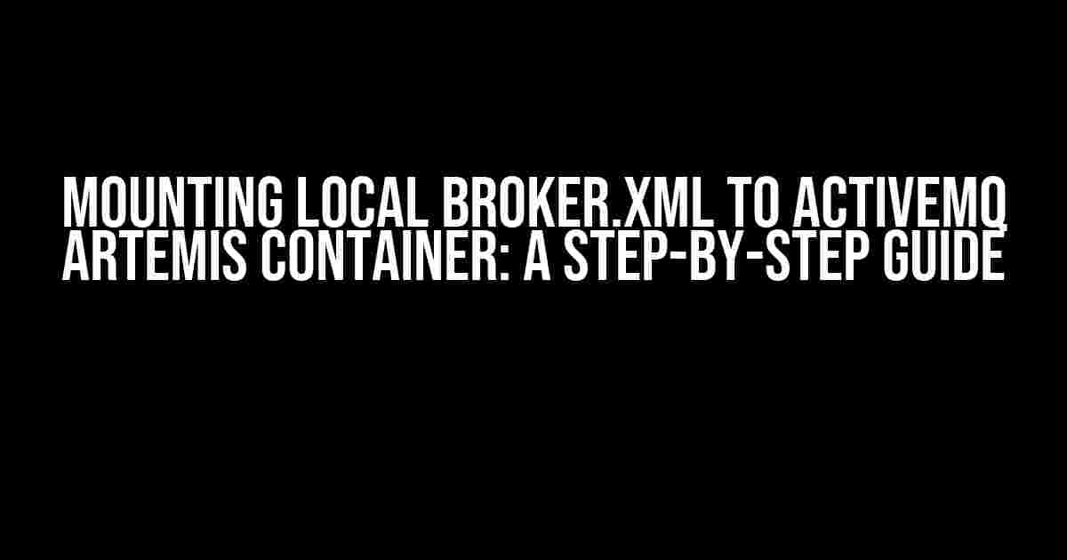 Mounting local broker.xml to ActiveMQ Artemis container: A Step-by-Step Guide