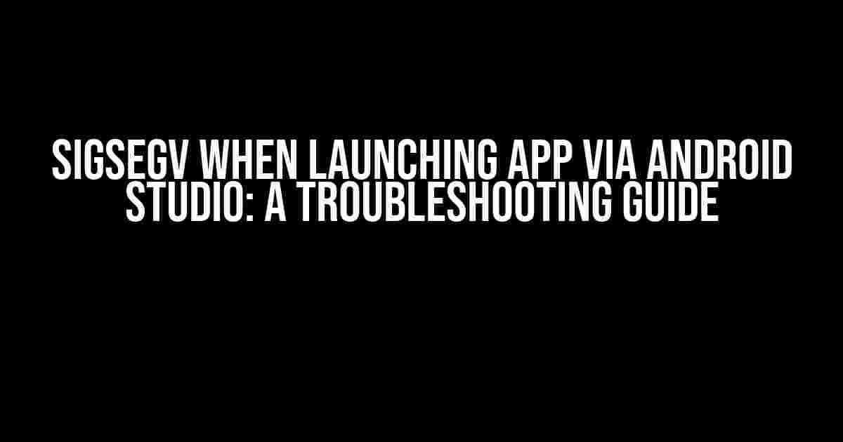 SIGSEGV When Launching App via Android Studio: A Troubleshooting Guide