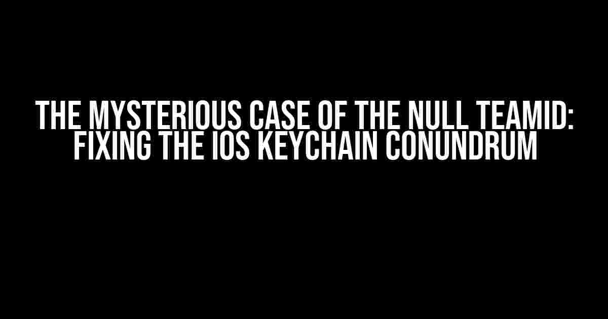 The Mysterious Case of the Null TeamId: Fixing the iOS Keychain Conundrum