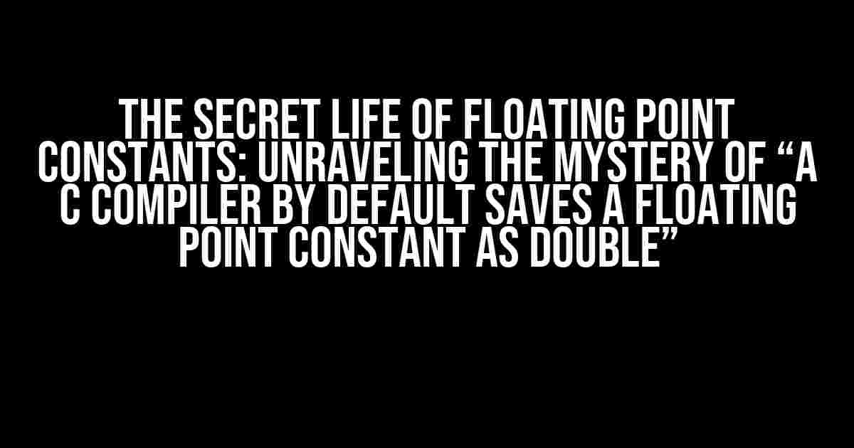 The Secret Life of Floating Point Constants: Unraveling the Mystery of “A C compiler by default saves a floating point constant as double”