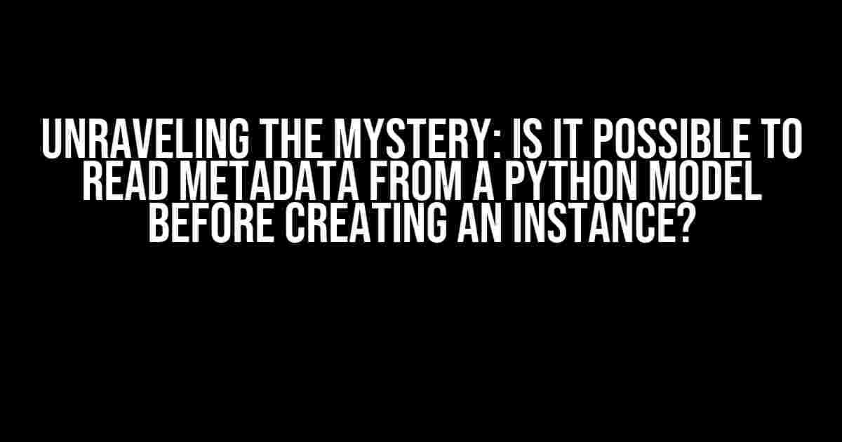 Unraveling the Mystery: Is it Possible to Read Metadata from a Python Model Before Creating an Instance?